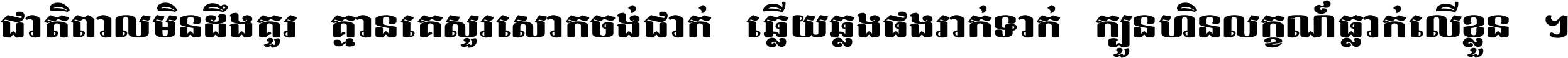 ជាតិ​ពាល​មិន​ដឹង​គួរ គ្មាន​គេ​សួរ​សោក​ចង់​ជាក់ ឆ្លើយ​ឆ្លង​ផង​រាក់​ទាក់​ ក្បួន​ហិន​លក្ខណ៍​ធ្លាក់​លើ​ខ្លួន ។