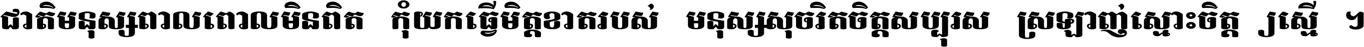 ជាតិ​មនុស្ស​ពាល​ពោល​មិន​ពិត កុំ​យក​ធ្វើ​មិត្ត​ខាត​របស់ មនុស្ស​សុចរិត​ចិត្ត​សប្បុរស ស្រឡាញ់​ស្មោះ​ចិត្ត​ឲ្យ​ស្មើ ។