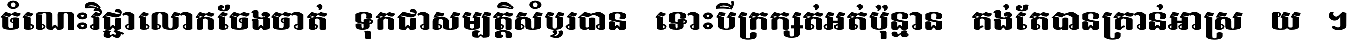 ចំណេះ​វិជ្ជា​លោក​ចែង​ចាត់ ទុក​ជា​សម្បត្តិ​សំបូរ​បាន ទោះ​បី​ក្រក្សត់​អត់​ប៉ុន្មាន គង់​តែ​បាន​គ្រាន់​អាស្រ័យ ។