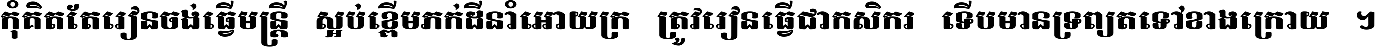 កុំ​គិត​តែ​រៀន​ចង់ធ្វើ​មន្ត្រី ស្អប់​ខ្ពើម​ភក់ដី​នាំអោយ​ក្រ ត្រូវ​រៀន​ធ្វើ​ជា​កសិករ ទើប​មានទ្រព្យ​ត​ទៅ​ខាង​ក្រោយ ។