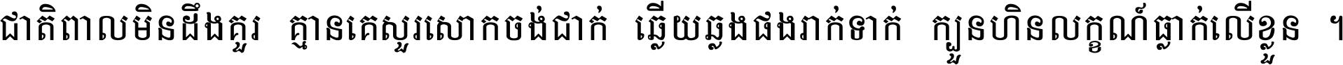 ជាតិ​ពាល​មិន​ដឹង​គួរ គ្មាន​គេ​សួរ​សោក​ចង់​ជាក់ ឆ្លើយ​ឆ្លង​ផង​រាក់​ទាក់​ ក្បួន​ហិន​លក្ខណ៍​ធ្លាក់​លើ​ខ្លួន ។