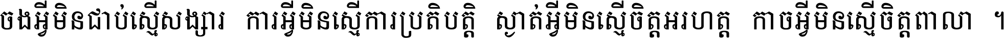 ចង​អ្វី​មិន​ជាប់​ស្មើ​សង្សារ ការ​អ្វី​មិន​ស្មើ​ការ​ប្រតិបត្តិ ស្ងាត់​អ្វី​មិន​ស្មើ​​ចិត្ត​អរហត្ត​ កាច​អ្វី​មិន​ស្មើ​ចិត្ត​ពាលា ។