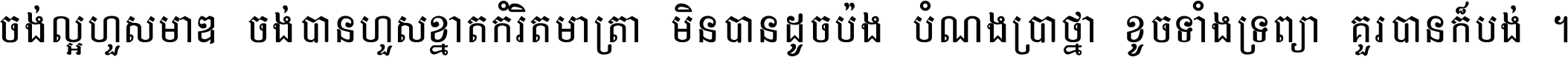 ចង់​ល្អ​ហួស​មាឌ ចង់​បាន​ហួស​ខ្នាត​កំរិត​មាត្រា មិន​បាន​ដូច​ប៉ង បំណង​ប្រាថ្នា ខូច​ទាំងទ្រព្យា គួរ​បាន​ក៏បង់ ។