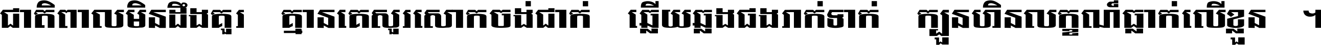 ជាតិ​ពាល​មិន​ដឹង​គួរ គ្មាន​គេ​សួរ​សោក​ចង់​ជាក់ ឆ្លើយ​ឆ្លង​ផង​រាក់​ទាក់​ ក្បួន​ហិន​លក្ខណ៍​ធ្លាក់​លើ​ខ្លួន ។