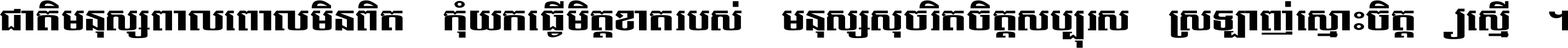ជាតិ​មនុស្ស​ពាល​ពោល​មិន​ពិត កុំ​យក​ធ្វើ​មិត្ត​ខាត​របស់ មនុស្ស​សុចរិត​ចិត្ត​សប្បុរស ស្រឡាញ់​ស្មោះ​ចិត្ត​ឲ្យ​ស្មើ ។