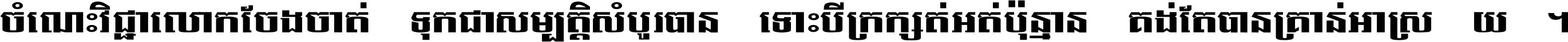 ចំណេះ​វិជ្ជា​លោក​ចែង​ចាត់ ទុក​ជា​សម្បត្តិ​សំបូរ​បាន ទោះ​បី​ក្រក្សត់​អត់​ប៉ុន្មាន គង់​តែ​បាន​គ្រាន់​អាស្រ័យ ។