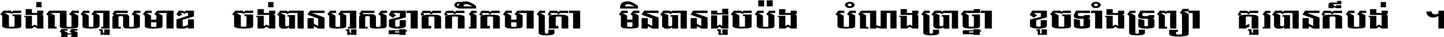 ចង់​ល្អ​ហួស​មាឌ ចង់​បាន​ហួស​ខ្នាត​កំរិត​មាត្រា មិន​បាន​ដូច​ប៉ង បំណង​ប្រាថ្នា ខូច​ទាំងទ្រព្យា គួរ​បាន​ក៏បង់ ។