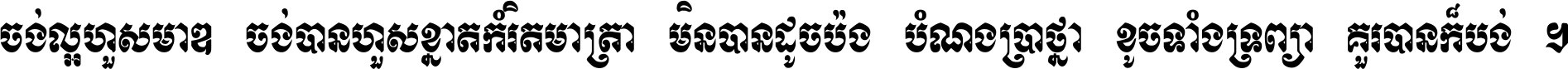 ចង់​ល្អ​ហួស​មាឌ ចង់​បាន​ហួស​ខ្នាត​កំរិត​មាត្រា មិន​បាន​ដូច​ប៉ង បំណង​ប្រាថ្នា ខូច​ទាំងទ្រព្យា គួរ​បាន​ក៏បង់ ។