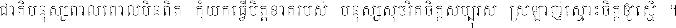 ជាតិ​មនុស្ស​ពាល​ពោល​មិន​ពិត កុំ​យក​ធ្វើ​មិត្ត​ខាត​របស់ មនុស្ស​សុចរិត​ចិត្ត​សប្បុរស ស្រឡាញ់​ស្មោះ​ចិត្ត​ឲ្យ​ស្មើ ។