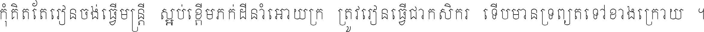 កុំ​គិត​តែ​រៀន​ចង់ធ្វើ​មន្ត្រី ស្អប់​ខ្ពើម​ភក់ដី​នាំអោយ​ក្រ ត្រូវ​រៀន​ធ្វើ​ជា​កសិករ ទើប​មានទ្រព្យ​ត​ទៅ​ខាង​ក្រោយ ។