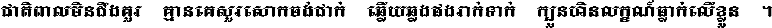ជាតិ​ពាល​មិន​ដឹង​គួរ គ្មាន​គេ​សួរ​សោក​ចង់​ជាក់ ឆ្លើយ​ឆ្លង​ផង​រាក់​ទាក់​ ក្បួន​ហិន​លក្ខណ៍​ធ្លាក់​លើ​ខ្លួន ។