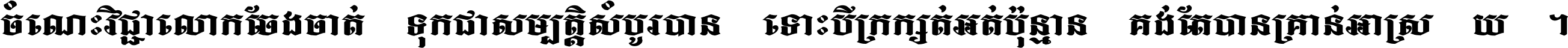 ចំណេះ​វិជ្ជា​លោក​ចែង​ចាត់ ទុក​ជា​សម្បត្តិ​សំបូរ​បាន ទោះ​បី​ក្រក្សត់​អត់​ប៉ុន្មាន គង់​តែ​បាន​គ្រាន់​អាស្រ័យ ។