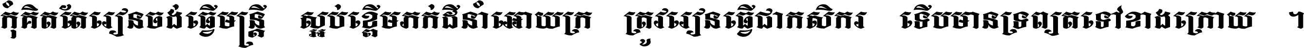 កុំ​គិត​តែ​រៀន​ចង់ធ្វើ​មន្ត្រី ស្អប់​ខ្ពើម​ភក់ដី​នាំអោយ​ក្រ ត្រូវ​រៀន​ធ្វើ​ជា​កសិករ ទើប​មានទ្រព្យ​ត​ទៅ​ខាង​ក្រោយ ។
