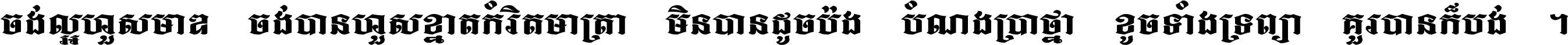 ចង់​ល្អ​ហួស​មាឌ ចង់​បាន​ហួស​ខ្នាត​កំរិត​មាត្រា មិន​បាន​ដូច​ប៉ង បំណង​ប្រាថ្នា ខូច​ទាំងទ្រព្យា គួរ​បាន​ក៏បង់ ។