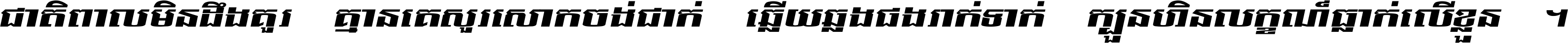 ជាតិ​ពាល​មិន​ដឹង​គួរ គ្មាន​គេ​សួរ​សោក​ចង់​ជាក់ ឆ្លើយ​ឆ្លង​ផង​រាក់​ទាក់​ ក្បួន​ហិន​លក្ខណ៍​ធ្លាក់​លើ​ខ្លួន ។