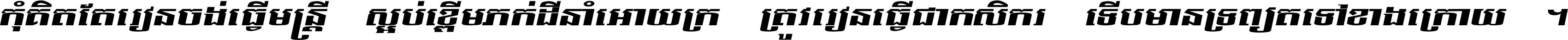 កុំ​គិត​តែ​រៀន​ចង់ធ្វើ​មន្ត្រី ស្អប់​ខ្ពើម​ភក់ដី​នាំអោយ​ក្រ ត្រូវ​រៀន​ធ្វើ​ជា​កសិករ ទើប​មានទ្រព្យ​ត​ទៅ​ខាង​ក្រោយ ។