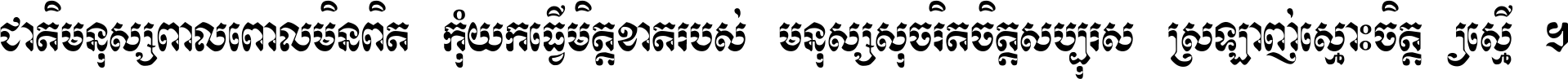 ជាតិ​មនុស្ស​ពាល​ពោល​មិន​ពិត កុំ​យក​ធ្វើ​មិត្ត​ខាត​របស់ មនុស្ស​សុចរិត​ចិត្ត​សប្បុរស ស្រឡាញ់​ស្មោះ​ចិត្ត​ឲ្យ​ស្មើ ។