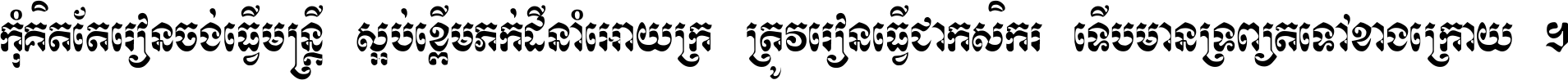 កុំ​គិត​តែ​រៀន​ចង់ធ្វើ​មន្ត្រី ស្អប់​ខ្ពើម​ភក់ដី​នាំអោយ​ក្រ ត្រូវ​រៀន​ធ្វើ​ជា​កសិករ ទើប​មានទ្រព្យ​ត​ទៅ​ខាង​ក្រោយ ។