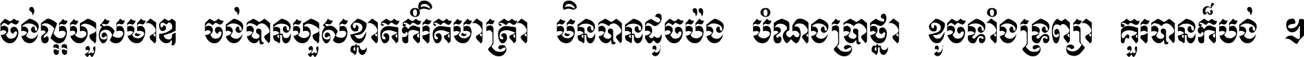 ចង់​ល្អ​ហួស​មាឌ ចង់​បាន​ហួស​ខ្នាត​កំរិត​មាត្រា មិន​បាន​ដូច​ប៉ង បំណង​ប្រាថ្នា ខូច​ទាំងទ្រព្យា គួរ​បាន​ក៏បង់ ។