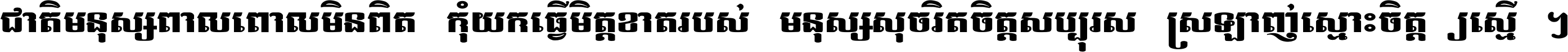 ជាតិ​មនុស្ស​ពាល​ពោល​មិន​ពិត កុំ​យក​ធ្វើ​មិត្ត​ខាត​របស់ មនុស្ស​សុចរិត​ចិត្ត​សប្បុរស ស្រឡាញ់​ស្មោះ​ចិត្ត​ឲ្យ​ស្មើ ។