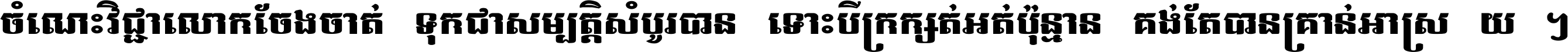 ចំណេះ​វិជ្ជា​លោក​ចែង​ចាត់ ទុក​ជា​សម្បត្តិ​សំបូរ​បាន ទោះ​បី​ក្រក្សត់​អត់​ប៉ុន្មាន គង់​តែ​បាន​គ្រាន់​អាស្រ័យ ។