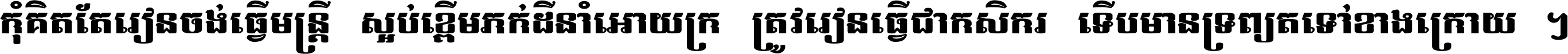 កុំ​គិត​តែ​រៀន​ចង់ធ្វើ​មន្ត្រី ស្អប់​ខ្ពើម​ភក់ដី​នាំអោយ​ក្រ ត្រូវ​រៀន​ធ្វើ​ជា​កសិករ ទើប​មានទ្រព្យ​ត​ទៅ​ខាង​ក្រោយ ។