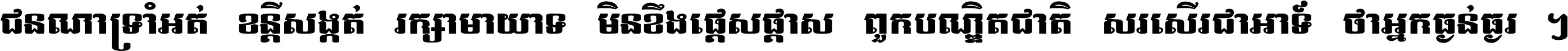 ជនណា​ទ្រាំអត់ ខន្តី​សង្កត់ រក្សា​មាយាទ មិន​ខឹង​ផ្ដេសផ្ដាស ពួក​បណ្ឌិតជាតិ សរសើរ​ជា​អាទ៍ ថា​អ្នក​ធ្ងន់​ធ្ងរ ។