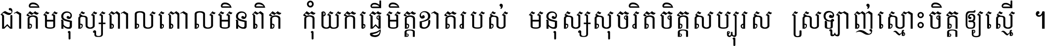 ជាតិ​មនុស្ស​ពាល​ពោល​មិន​ពិត កុំ​យក​ធ្វើ​មិត្ត​ខាត​របស់ មនុស្ស​សុចរិត​ចិត្ត​សប្បុរស ស្រឡាញ់​ស្មោះ​ចិត្ត​ឲ្យ​ស្មើ ។