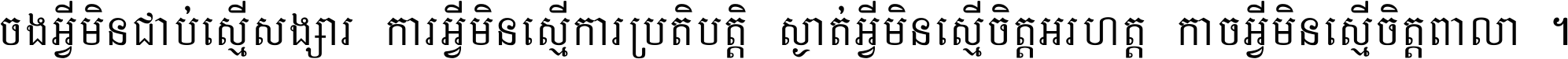 ចង​អ្វី​មិន​ជាប់​ស្មើ​សង្សារ ការ​អ្វី​មិន​ស្មើ​ការ​ប្រតិបត្តិ ស្ងាត់​អ្វី​មិន​ស្មើ​​ចិត្ត​អរហត្ត​ កាច​អ្វី​មិន​ស្មើ​ចិត្ត​ពាលា ។