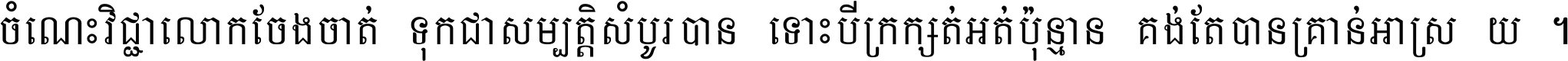 ចំណេះ​វិជ្ជា​លោក​ចែង​ចាត់ ទុក​ជា​សម្បត្តិ​សំបូរ​បាន ទោះ​បី​ក្រក្សត់​អត់​ប៉ុន្មាន គង់​តែ​បាន​គ្រាន់​អាស្រ័យ ។