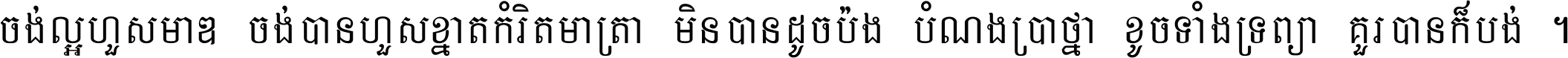 ចង់​ល្អ​ហួស​មាឌ ចង់​បាន​ហួស​ខ្នាត​កំរិត​មាត្រា មិន​បាន​ដូច​ប៉ង បំណង​ប្រាថ្នា ខូច​ទាំងទ្រព្យា គួរ​បាន​ក៏បង់ ។