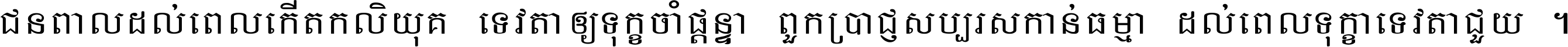 ជនពាល​ដល់​ពេល​កើត​កលិយុគ ទេវតា​ឲ្យ​ទុក្ខ​ចាំ​ផ្ដន្ទា ពួក​ប្រាជ្ញ​សប្បរស​កាន់​ធម្មា ដល់​ពេល​ទុក្ខា​ទេវតា​ជួយ ។