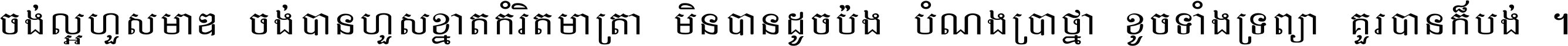 ចង់​ល្អ​ហួស​មាឌ ចង់​បាន​ហួស​ខ្នាត​កំរិត​មាត្រា មិន​បាន​ដូច​ប៉ង បំណង​ប្រាថ្នា ខូច​ទាំងទ្រព្យា គួរ​បាន​ក៏បង់ ។