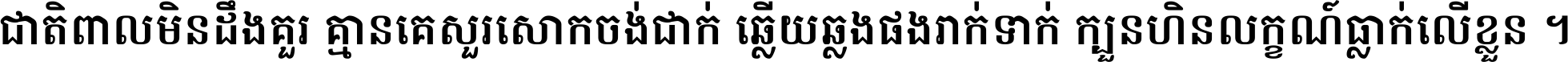 ជាតិ​ពាល​មិន​ដឹង​គួរ គ្មាន​គេ​សួរ​សោក​ចង់​ជាក់ ឆ្លើយ​ឆ្លង​ផង​រាក់​ទាក់​ ក្បួន​ហិន​លក្ខណ៍​ធ្លាក់​លើ​ខ្លួន ។