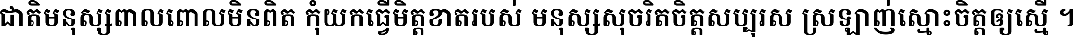 ជាតិ​មនុស្ស​ពាល​ពោល​មិន​ពិត កុំ​យក​ធ្វើ​មិត្ត​ខាត​របស់ មនុស្ស​សុចរិត​ចិត្ត​សប្បុរស ស្រឡាញ់​ស្មោះ​ចិត្ត​ឲ្យ​ស្មើ ។