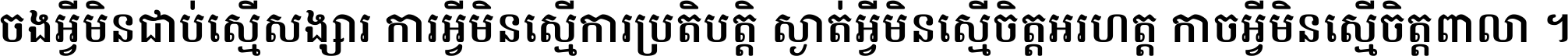 ចង​អ្វី​មិន​ជាប់​ស្មើ​សង្សារ ការ​អ្វី​មិន​ស្មើ​ការ​ប្រតិបត្តិ ស្ងាត់​អ្វី​មិន​ស្មើ​​ចិត្ត​អរហត្ត​ កាច​អ្វី​មិន​ស្មើ​ចិត្ត​ពាលា ។