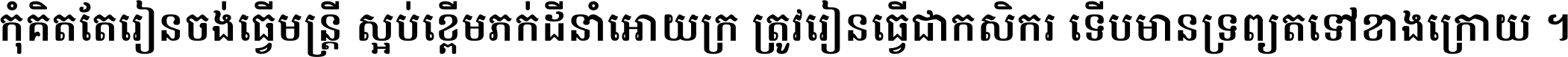 កុំ​គិត​តែ​រៀន​ចង់ធ្វើ​មន្ត្រី ស្អប់​ខ្ពើម​ភក់ដី​នាំអោយ​ក្រ ត្រូវ​រៀន​ធ្វើ​ជា​កសិករ ទើប​មានទ្រព្យ​ត​ទៅ​ខាង​ក្រោយ ។