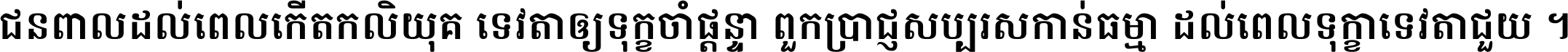 ជនពាល​ដល់​ពេល​កើត​កលិយុគ ទេវតា​ឲ្យ​ទុក្ខ​ចាំ​ផ្ដន្ទា ពួក​ប្រាជ្ញ​សប្បរស​កាន់​ធម្មា ដល់​ពេល​ទុក្ខា​ទេវតា​ជួយ ។