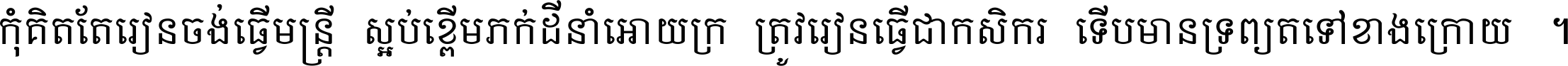 កុំ​គិត​តែ​រៀន​ចង់ធ្វើ​មន្ត្រី ស្អប់​ខ្ពើម​ភក់ដី​នាំអោយ​ក្រ ត្រូវ​រៀន​ធ្វើ​ជា​កសិករ ទើប​មានទ្រព្យ​ត​ទៅ​ខាង​ក្រោយ ។