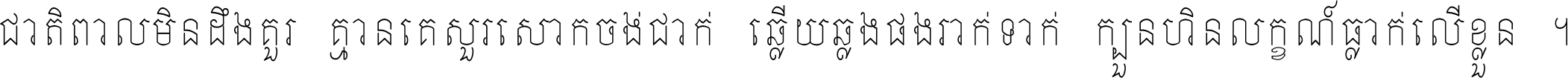ជាតិ​ពាល​មិន​ដឹង​គួរ គ្មាន​គេ​សួរ​សោក​ចង់​ជាក់ ឆ្លើយ​ឆ្លង​ផង​រាក់​ទាក់​ ក្បួន​ហិន​លក្ខណ៍​ធ្លាក់​លើ​ខ្លួន ។