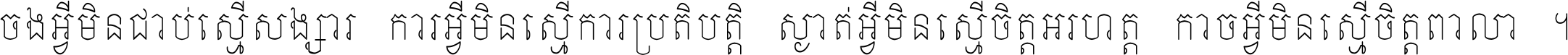 ចង​អ្វី​មិន​ជាប់​ស្មើ​សង្សារ ការ​អ្វី​មិន​ស្មើ​ការ​ប្រតិបត្តិ ស្ងាត់​អ្វី​មិន​ស្មើ​​ចិត្ត​អរហត្ត​ កាច​អ្វី​មិន​ស្មើ​ចិត្ត​ពាលា ។