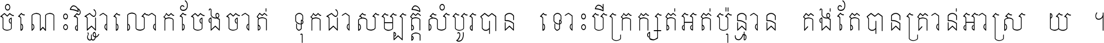 ចំណេះ​វិជ្ជា​លោក​ចែង​ចាត់ ទុក​ជា​សម្បត្តិ​សំបូរ​បាន ទោះ​បី​ក្រក្សត់​អត់​ប៉ុន្មាន គង់​តែ​បាន​គ្រាន់​អាស្រ័យ ។