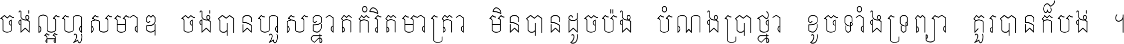 ចង់​ល្អ​ហួស​មាឌ ចង់​បាន​ហួស​ខ្នាត​កំរិត​មាត្រា មិន​បាន​ដូច​ប៉ង បំណង​ប្រាថ្នា ខូច​ទាំងទ្រព្យា គួរ​បាន​ក៏បង់ ។
