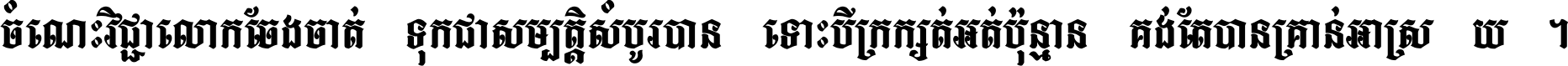 ចំណេះ​វិជ្ជា​លោក​ចែង​ចាត់ ទុក​ជា​សម្បត្តិ​សំបូរ​បាន ទោះ​បី​ក្រក្សត់​អត់​ប៉ុន្មាន គង់​តែ​បាន​គ្រាន់​អាស្រ័យ ។