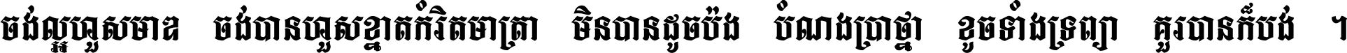 ចង់​ល្អ​ហួស​មាឌ ចង់​បាន​ហួស​ខ្នាត​កំរិត​មាត្រា មិន​បាន​ដូច​ប៉ង បំណង​ប្រាថ្នា ខូច​ទាំងទ្រព្យា គួរ​បាន​ក៏បង់ ។