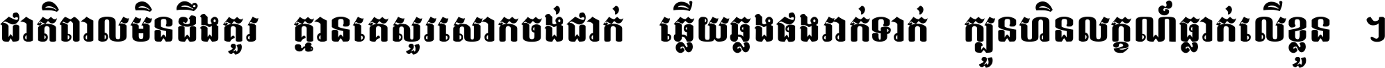 ជាតិ​ពាល​មិន​ដឹង​គួរ គ្មាន​គេ​សួរ​សោក​ចង់​ជាក់ ឆ្លើយ​ឆ្លង​ផង​រាក់​ទាក់​ ក្បួន​ហិន​លក្ខណ៍​ធ្លាក់​លើ​ខ្លួន ។
