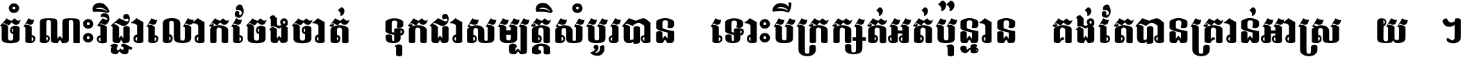 ចំណេះ​វិជ្ជា​លោក​ចែង​ចាត់ ទុក​ជា​សម្បត្តិ​សំបូរ​បាន ទោះ​បី​ក្រក្សត់​អត់​ប៉ុន្មាន គង់​តែ​បាន​គ្រាន់​អាស្រ័យ ។