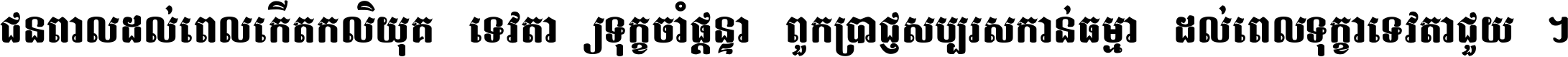 ជនពាល​ដល់​ពេល​កើត​កលិយុគ ទេវតា​ឲ្យ​ទុក្ខ​ចាំ​ផ្ដន្ទា ពួក​ប្រាជ្ញ​សប្បរស​កាន់​ធម្មា ដល់​ពេល​ទុក្ខា​ទេវតា​ជួយ ។