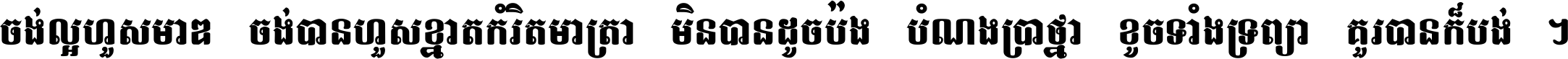 ចង់​ល្អ​ហួស​មាឌ ចង់​បាន​ហួស​ខ្នាត​កំរិត​មាត្រា មិន​បាន​ដូច​ប៉ង បំណង​ប្រាថ្នា ខូច​ទាំងទ្រព្យា គួរ​បាន​ក៏បង់ ។