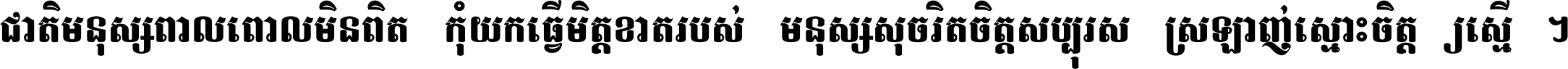 ជាតិ​មនុស្ស​ពាល​ពោល​មិន​ពិត កុំ​យក​ធ្វើ​មិត្ត​ខាត​របស់ មនុស្ស​សុចរិត​ចិត្ត​សប្បុរស ស្រឡាញ់​ស្មោះ​ចិត្ត​ឲ្យ​ស្មើ ។